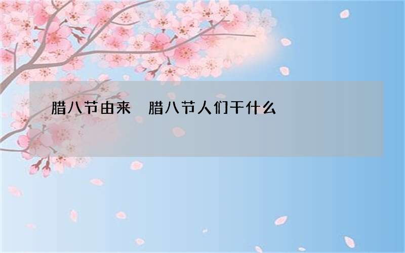 腊八节由来 腊八节人们干什么